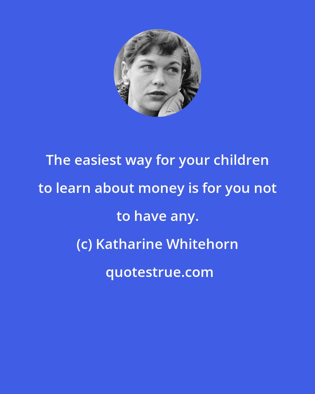 Katharine Whitehorn: The easiest way for your children to learn about money is for you not to have any.