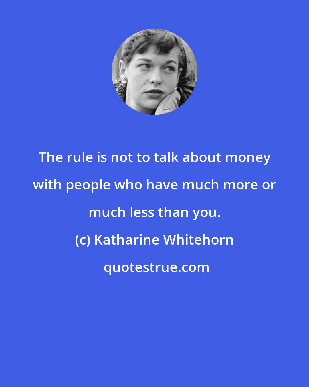 Katharine Whitehorn: The rule is not to talk about money with people who have much more or much less than you.