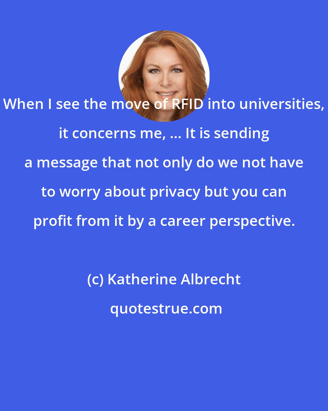 Katherine Albrecht: When I see the move of RFID into universities, it concerns me, ... It is sending a message that not only do we not have to worry about privacy but you can profit from it by a career perspective.