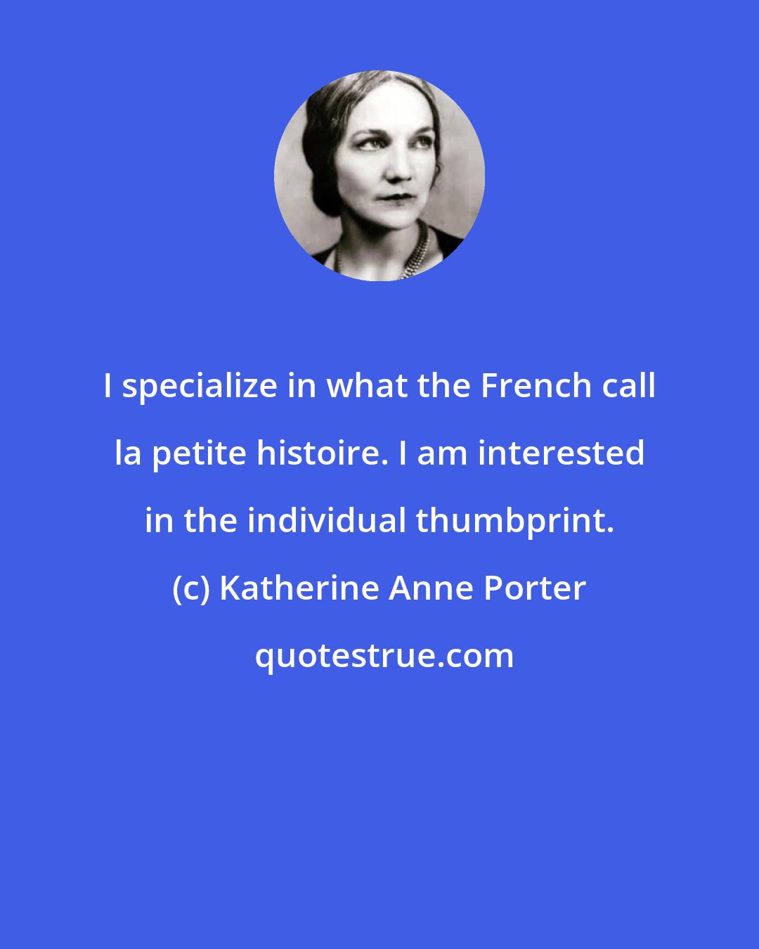 Katherine Anne Porter: I specialize in what the French call la petite histoire. I am interested in the individual thumbprint.