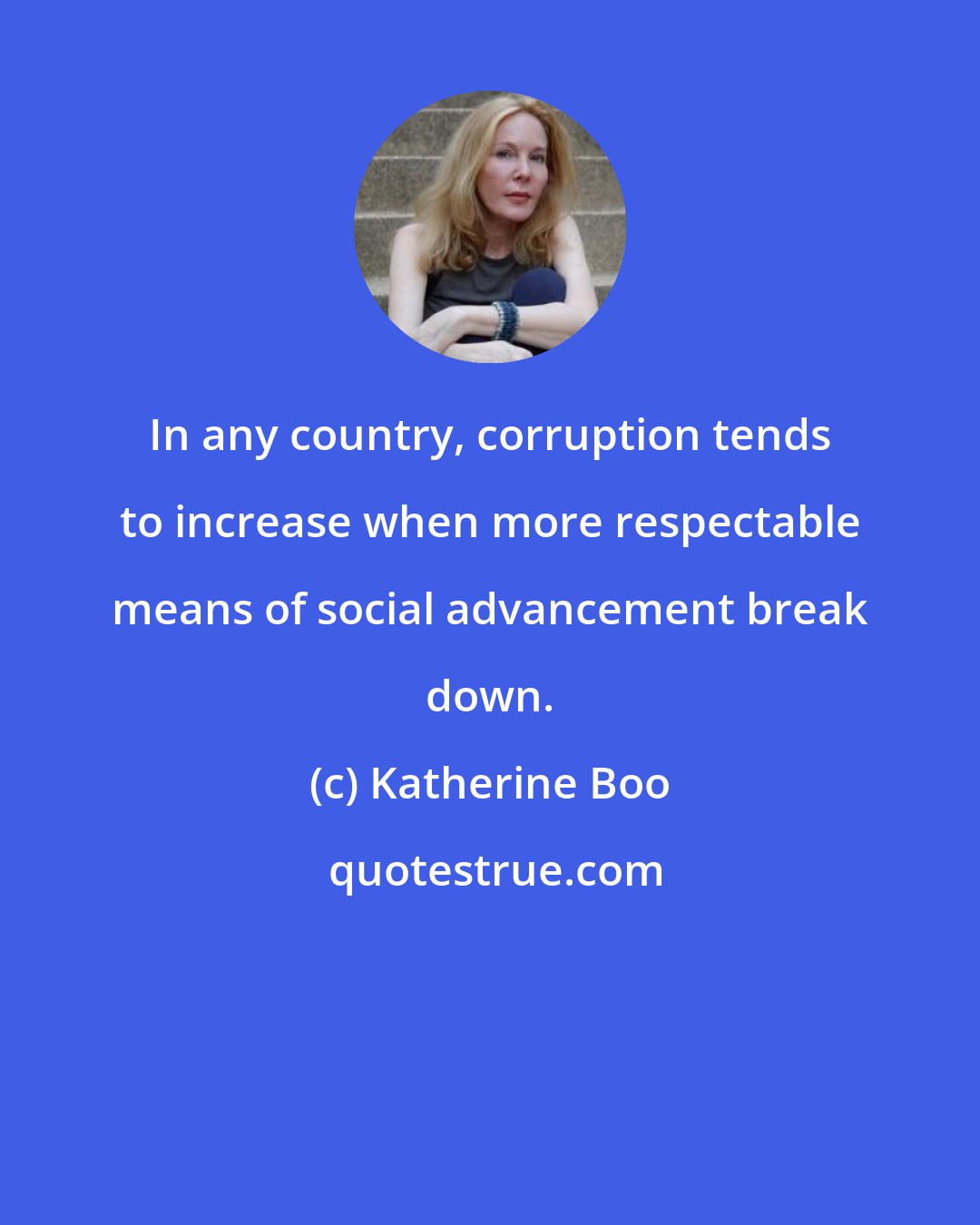 Katherine Boo: In any country, corruption tends to increase when more respectable means of social advancement break down.