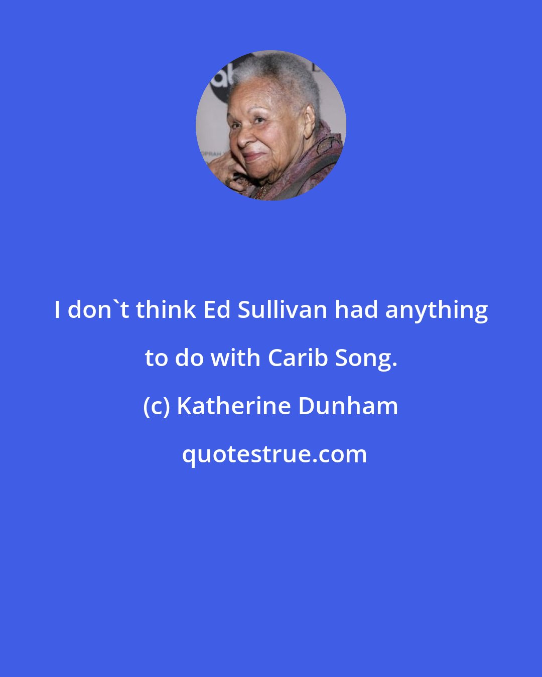 Katherine Dunham: I don't think Ed Sullivan had anything to do with Carib Song.