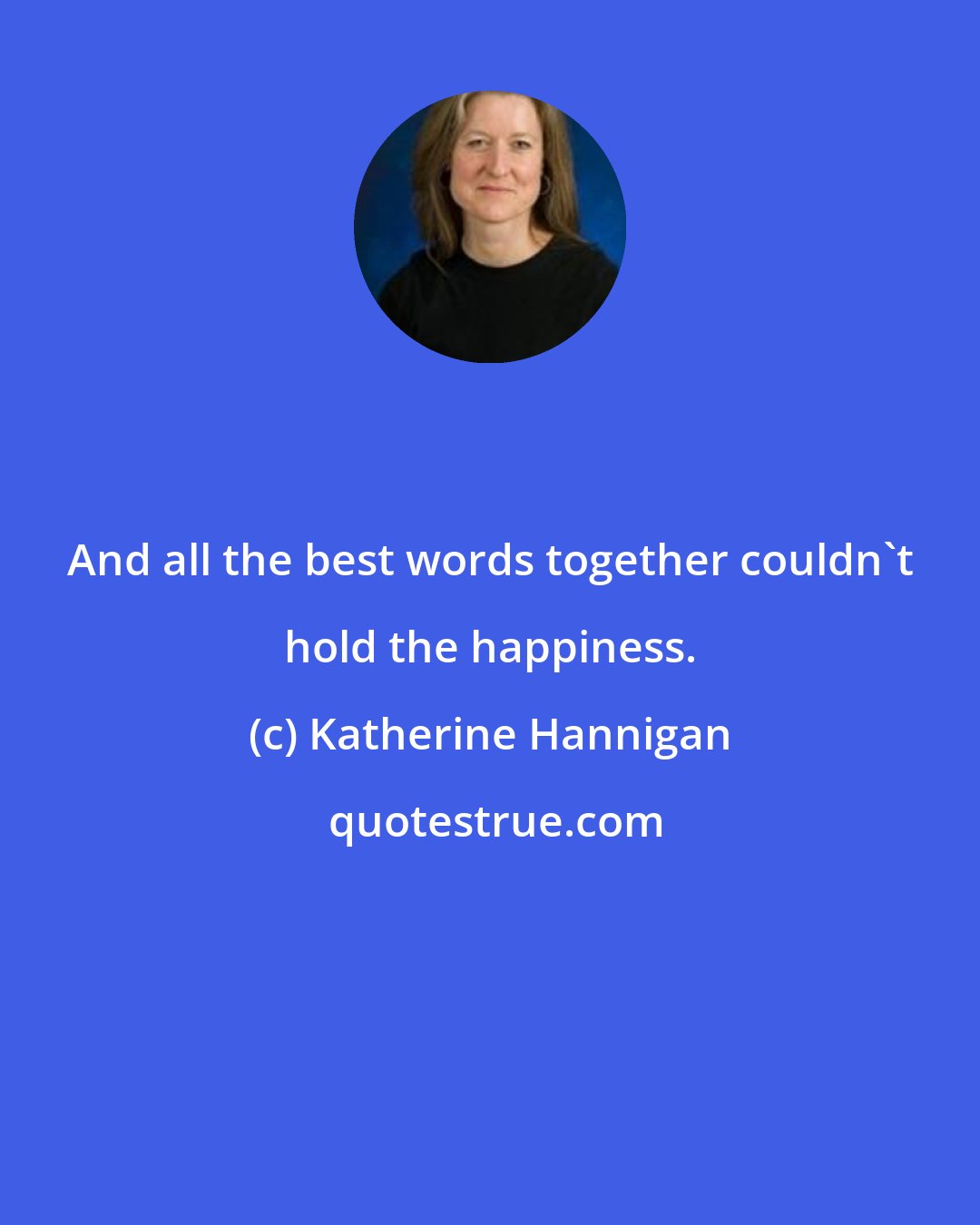 Katherine Hannigan: And all the best words together couldn't hold the happiness.
