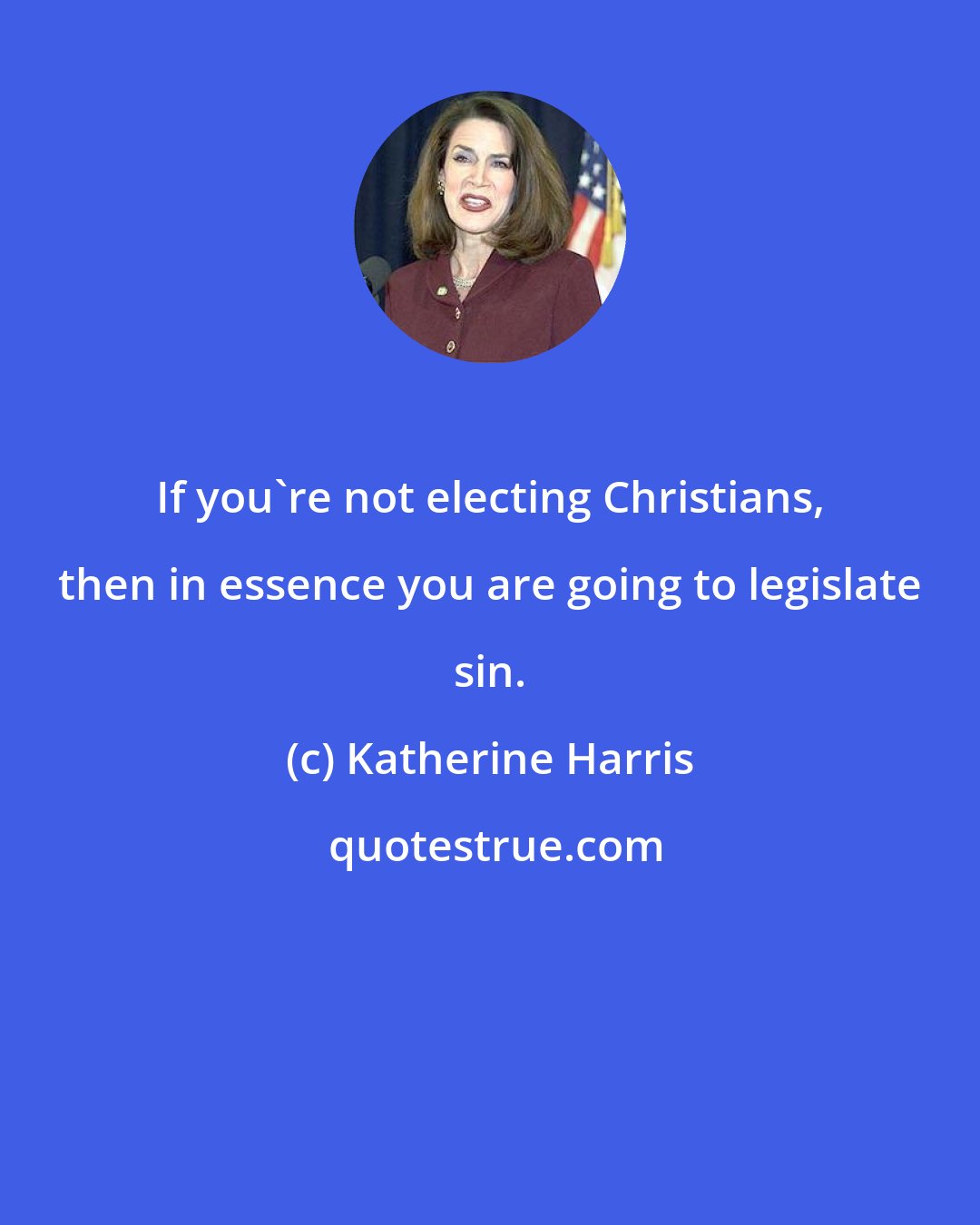 Katherine Harris: If you're not electing Christians, then in essence you are going to legislate sin.