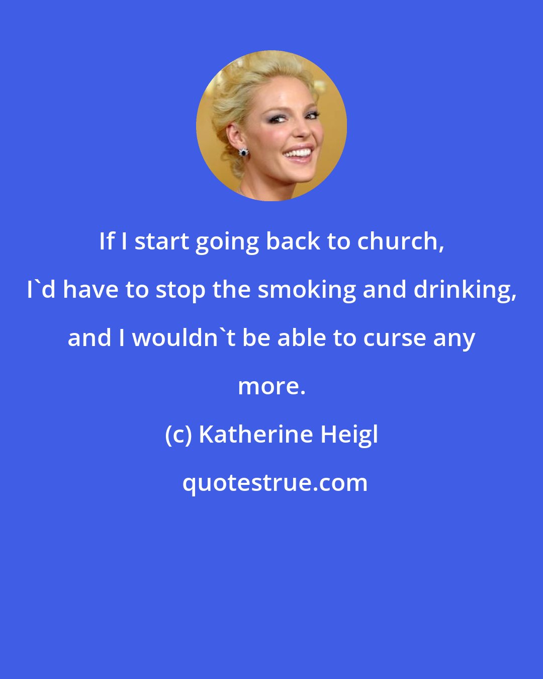 Katherine Heigl: If I start going back to church, I'd have to stop the smoking and drinking, and I wouldn't be able to curse any more.