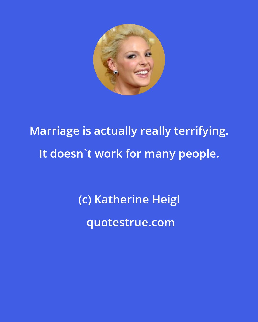 Katherine Heigl: Marriage is actually really terrifying. It doesn't work for many people.