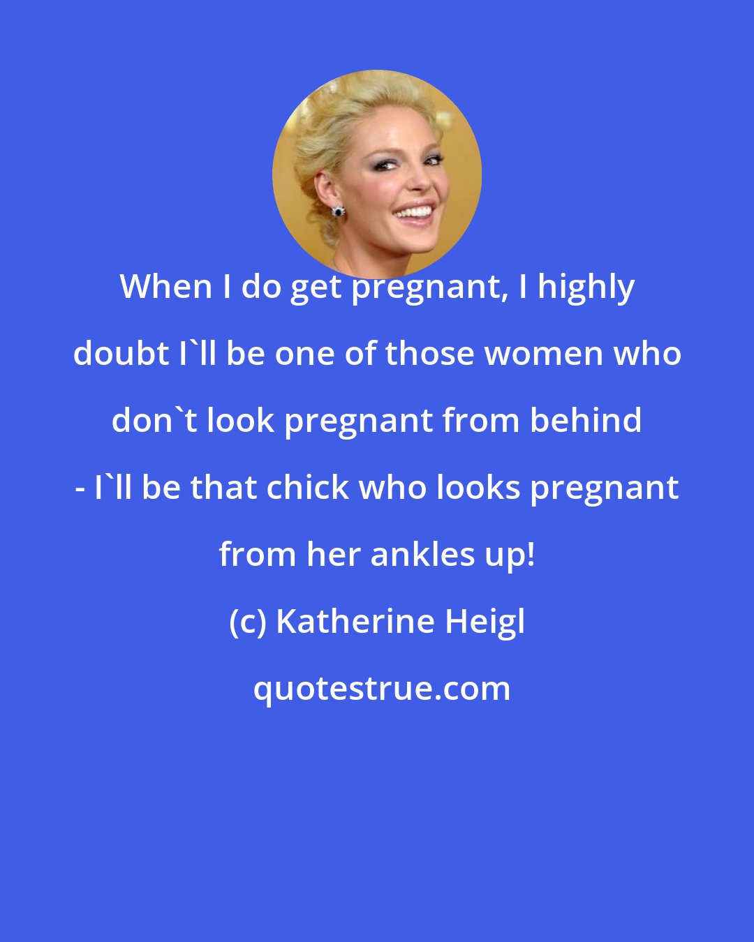 Katherine Heigl: When I do get pregnant, I highly doubt I'll be one of those women who don't look pregnant from behind - I'll be that chick who looks pregnant from her ankles up!