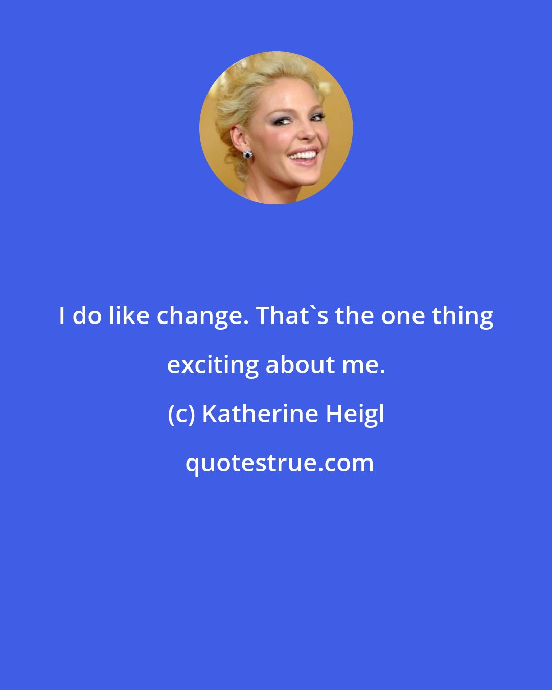 Katherine Heigl: I do like change. That's the one thing exciting about me.