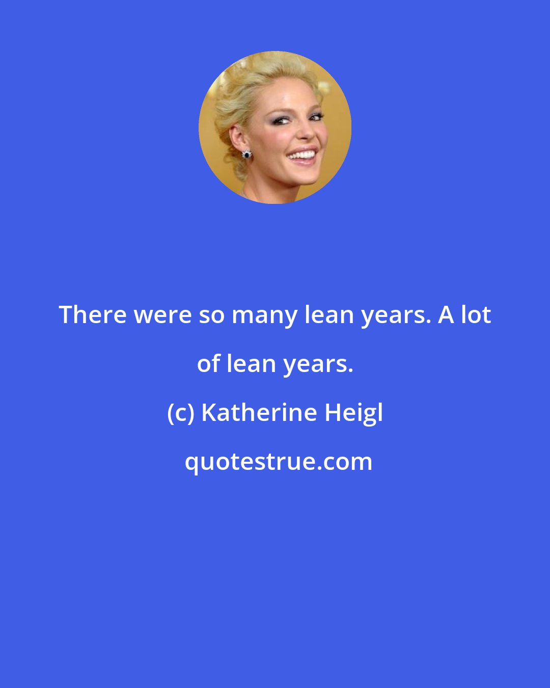 Katherine Heigl: There were so many lean years. A lot of lean years.