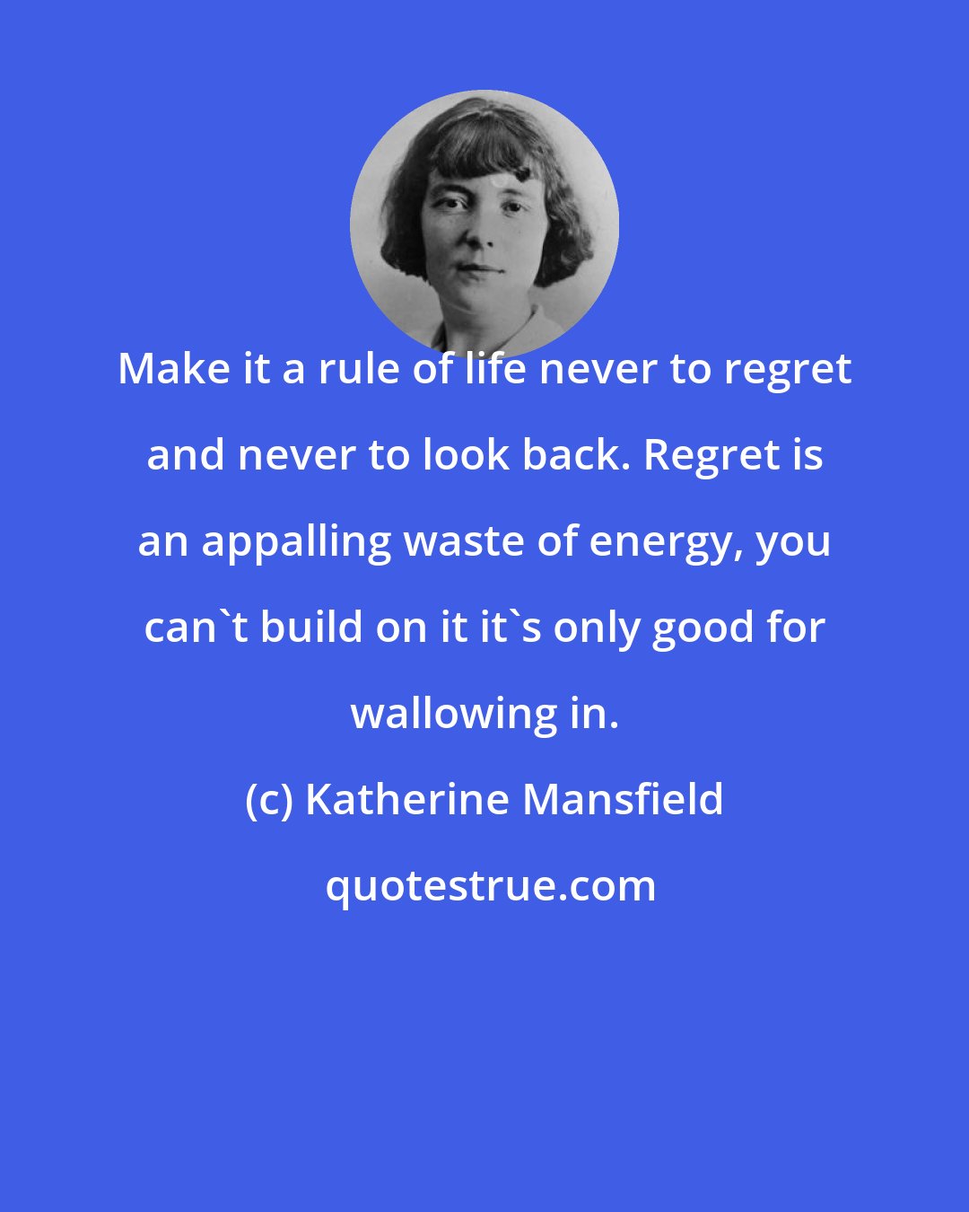 Katherine Mansfield: Make it a rule of life never to regret and never to look back. Regret is an appalling waste of energy, you can't build on it it's only good for wallowing in.