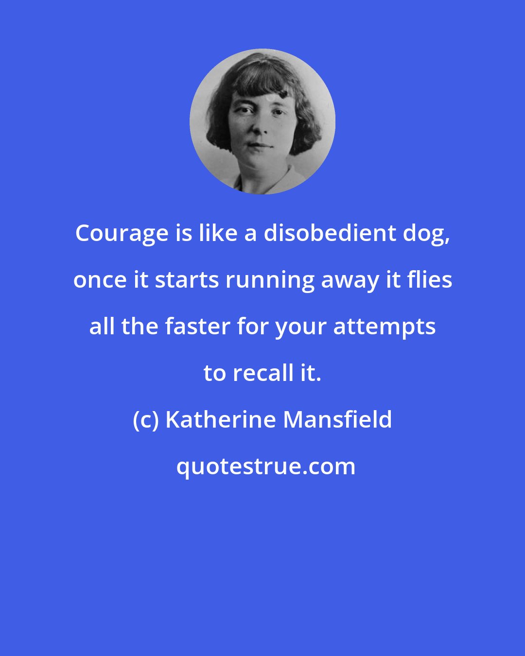 Katherine Mansfield: Courage is like a disobedient dog, once it starts running away it flies all the faster for your attempts to recall it.