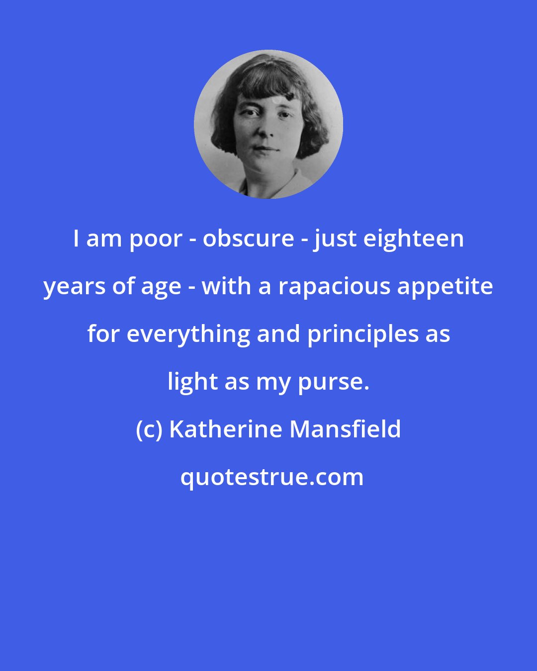 Katherine Mansfield: I am poor - obscure - just eighteen years of age - with a rapacious appetite for everything and principles as light as my purse.