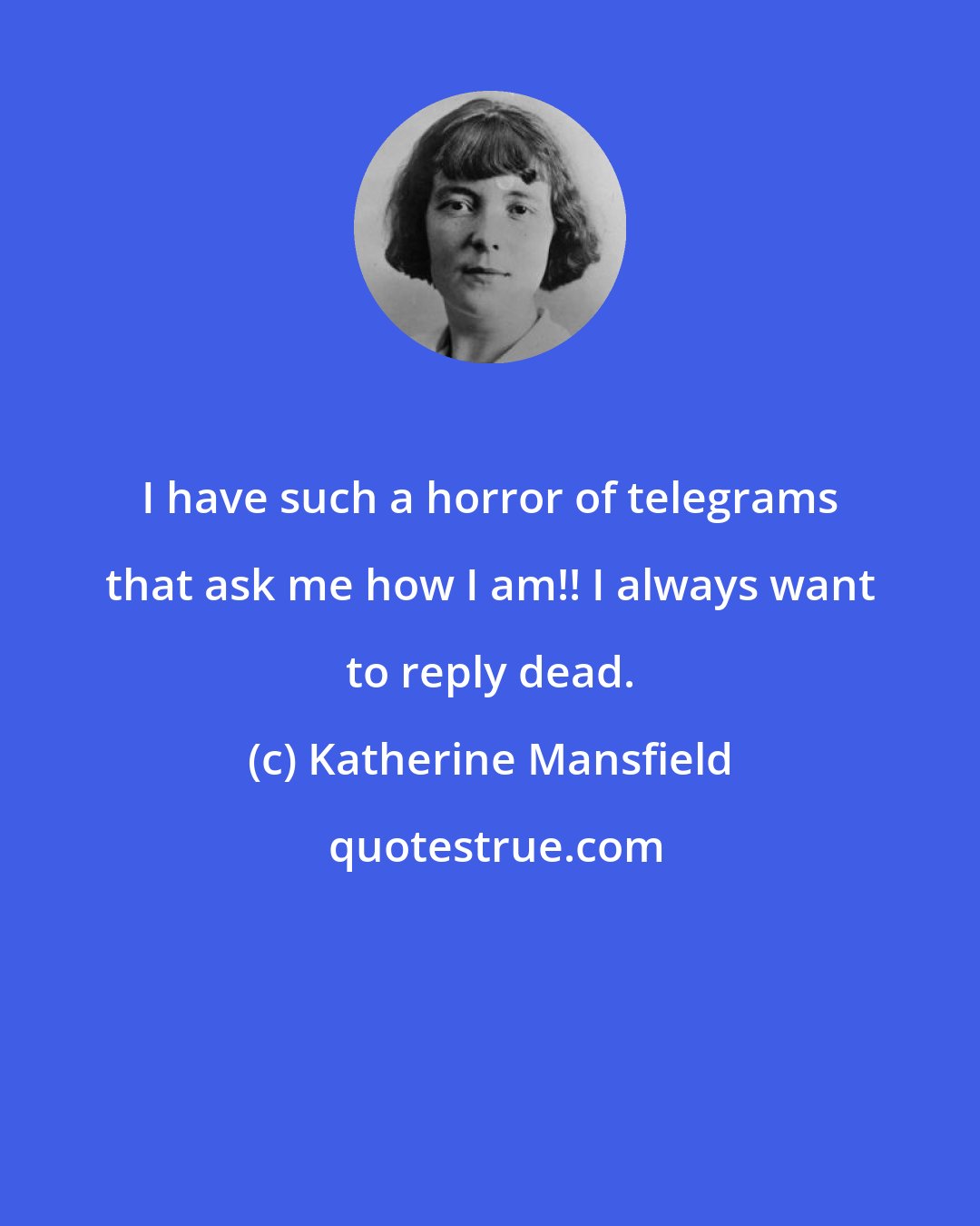 Katherine Mansfield: I have such a horror of telegrams that ask me how I am!! I always want to reply dead.