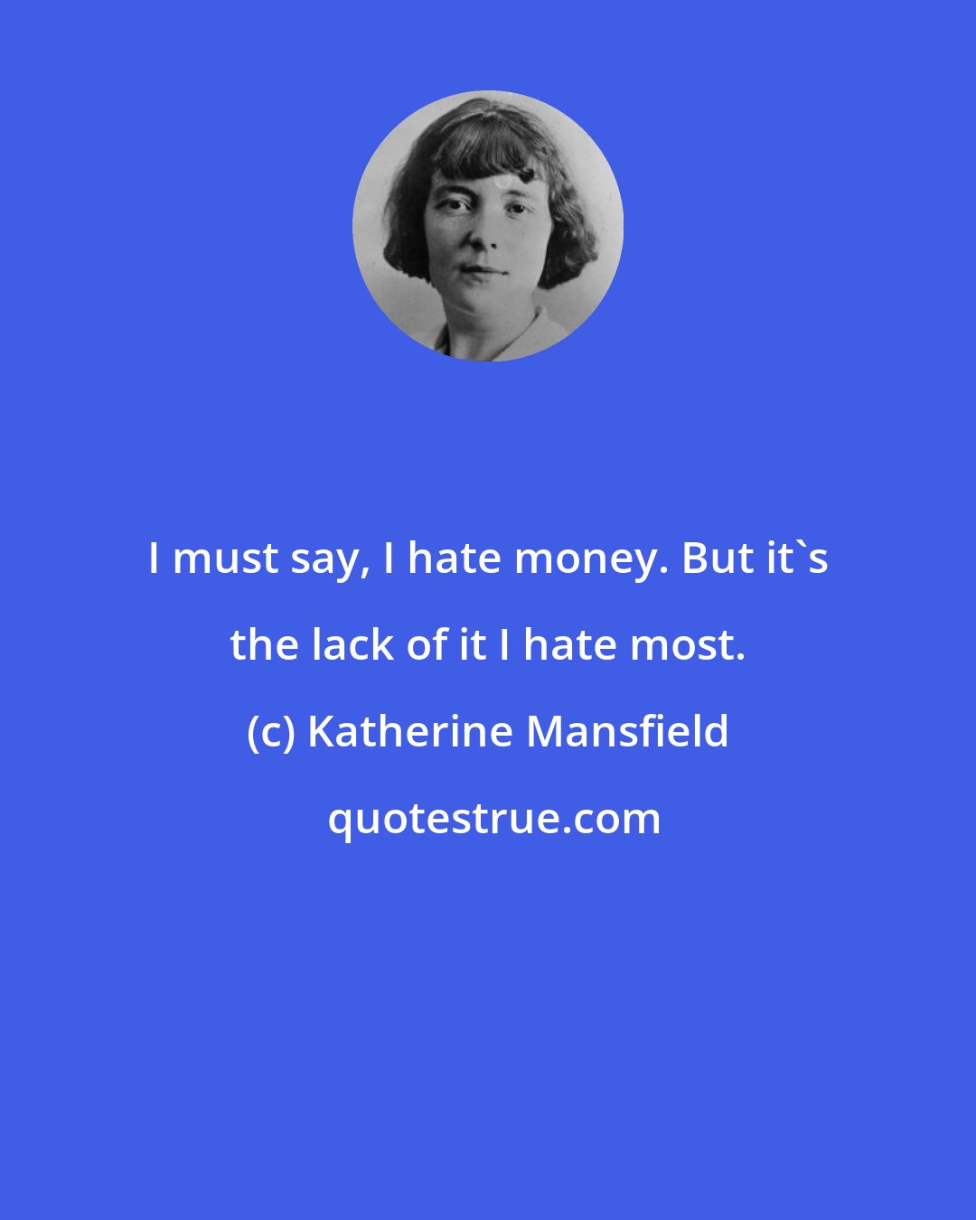 Katherine Mansfield: I must say, I hate money. But it's the lack of it I hate most.