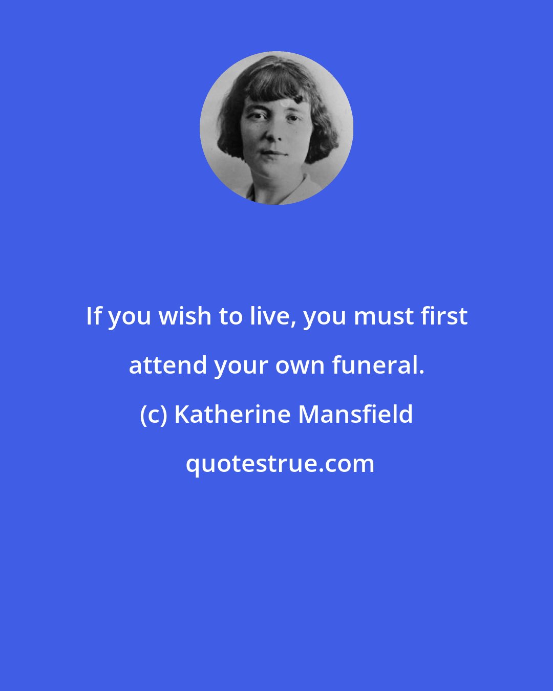 Katherine Mansfield: If you wish to live, you must first attend your own funeral.