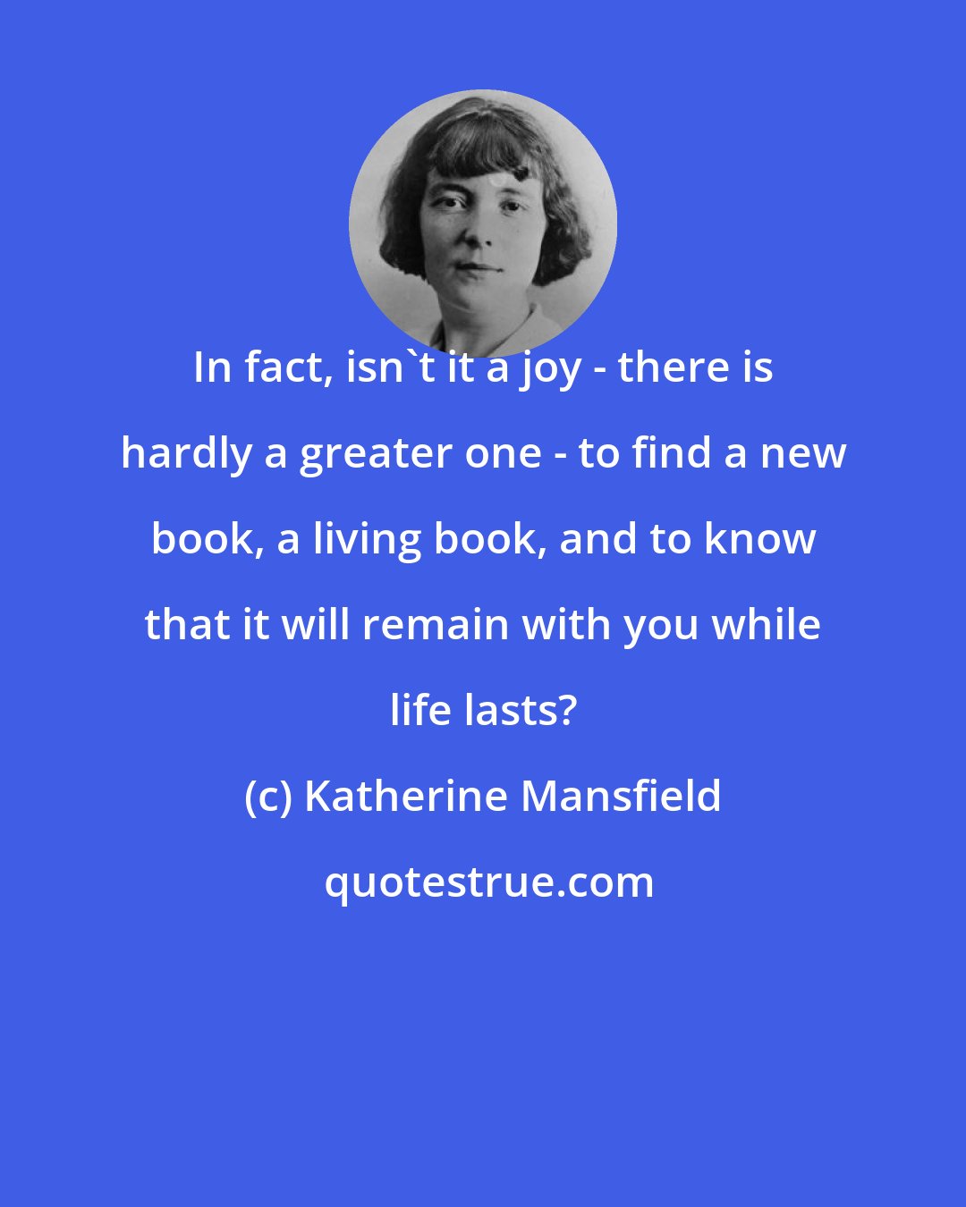 Katherine Mansfield: In fact, isn't it a joy - there is hardly a greater one - to find a new book, a living book, and to know that it will remain with you while life lasts?