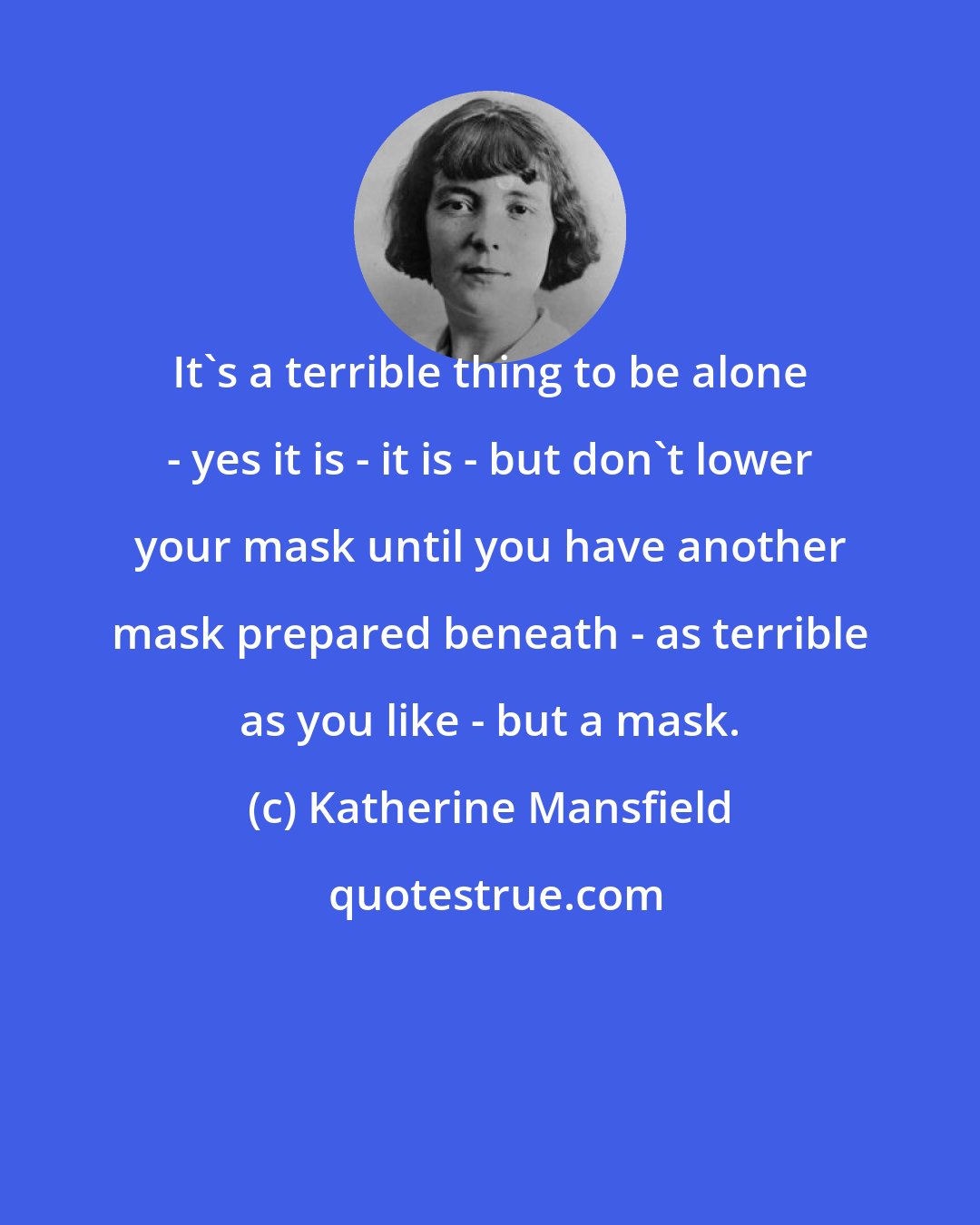 Katherine Mansfield: It's a terrible thing to be alone - yes it is - it is - but don't lower your mask until you have another mask prepared beneath - as terrible as you like - but a mask.