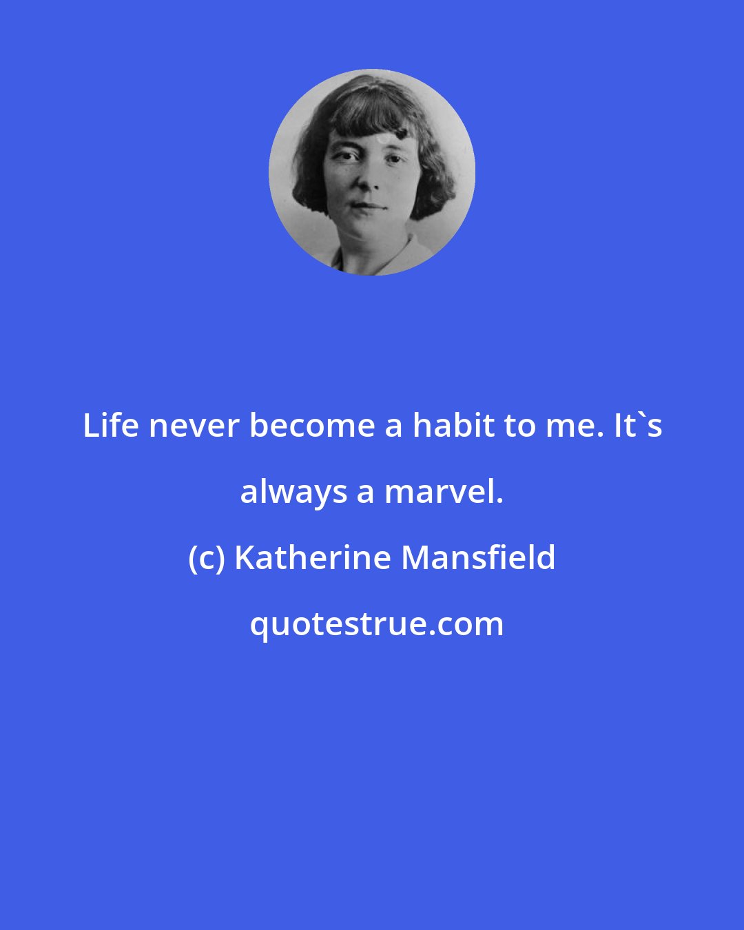 Katherine Mansfield: Life never become a habit to me. It's always a marvel.