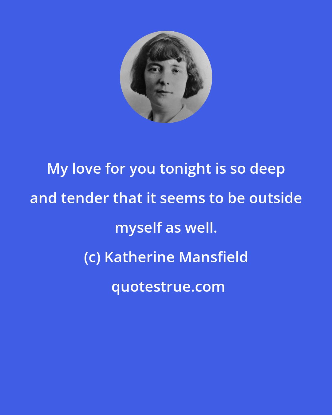 Katherine Mansfield: My love for you tonight is so deep and tender that it seems to be outside myself as well.