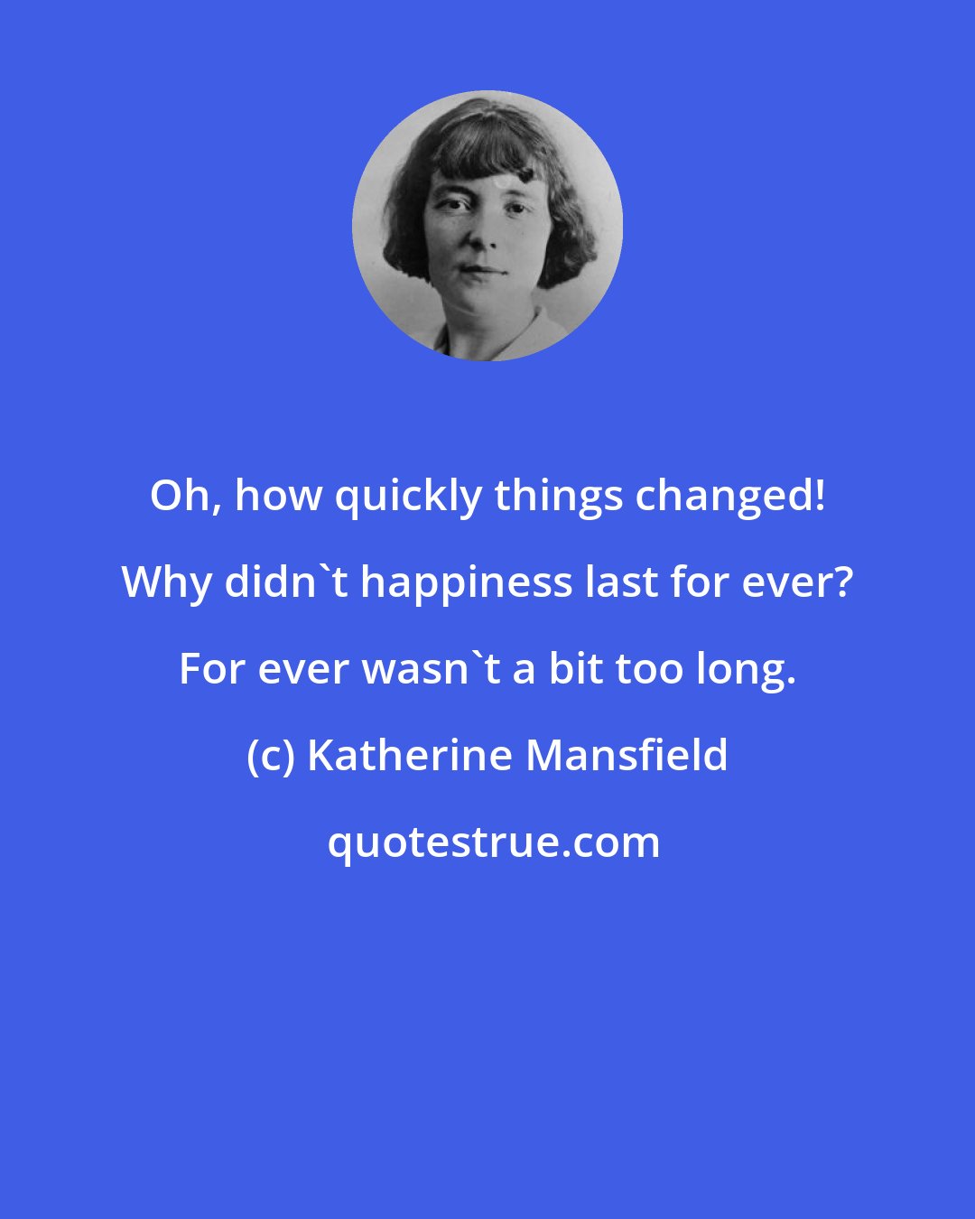 Katherine Mansfield: Oh, how quickly things changed! Why didn't happiness last for ever? For ever wasn't a bit too long.