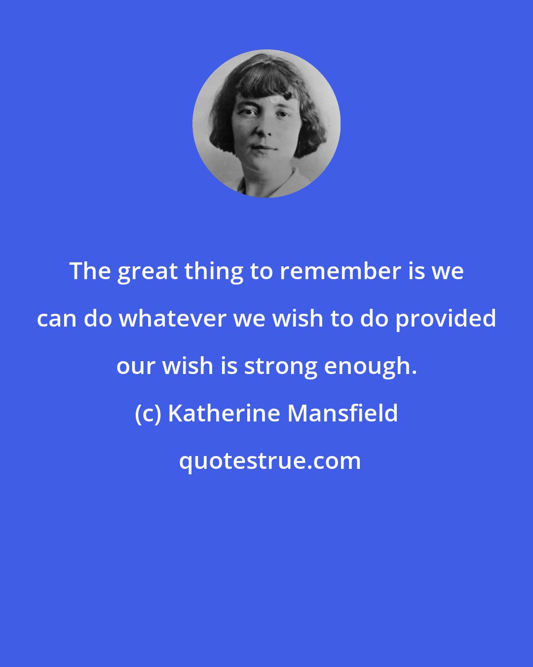 Katherine Mansfield: The great thing to remember is we can do whatever we wish to do provided our wish is strong enough.