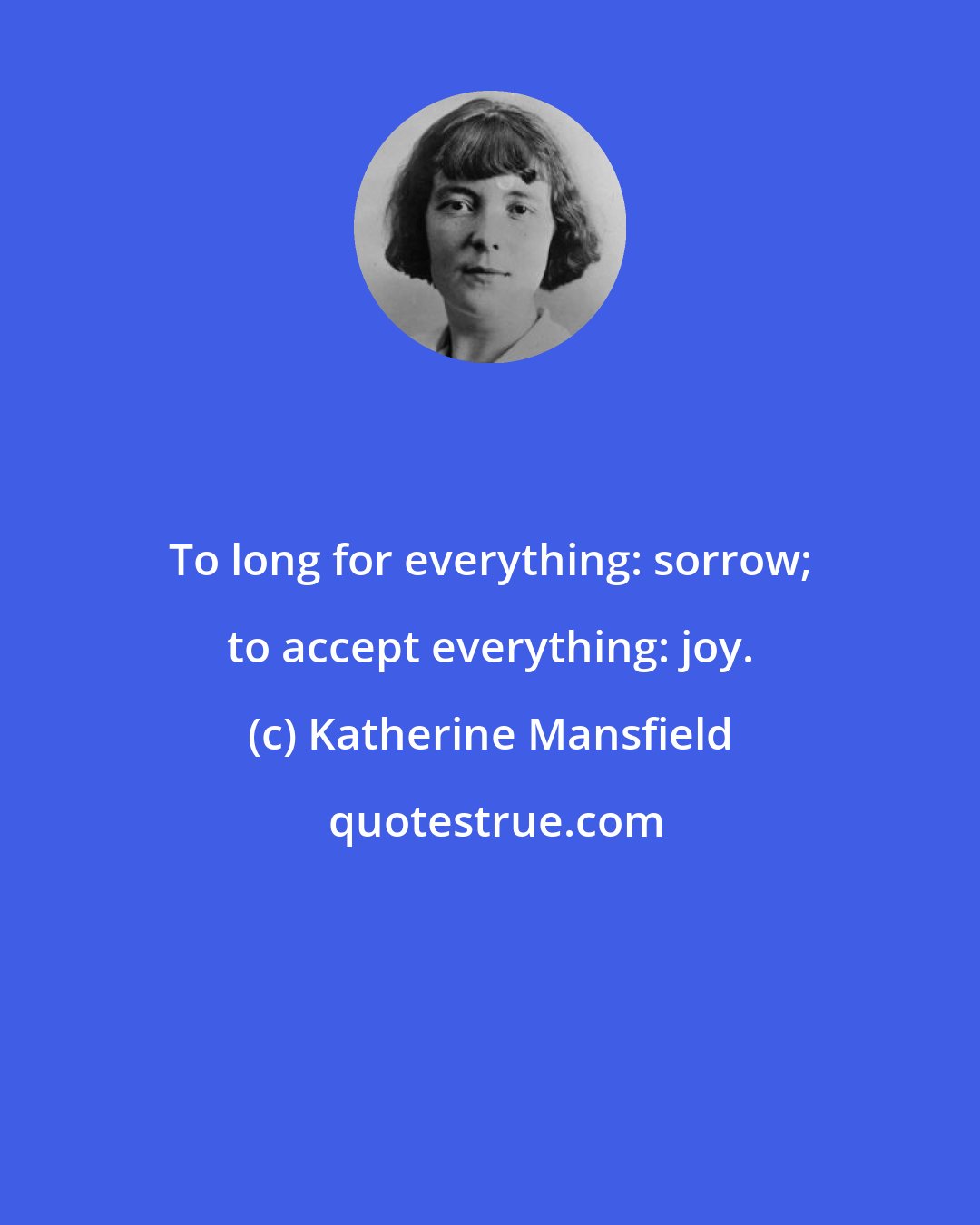 Katherine Mansfield: To long for everything: sorrow; to accept everything: joy.