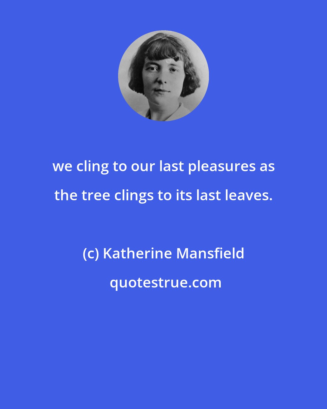 Katherine Mansfield: we cling to our last pleasures as the tree clings to its last leaves.