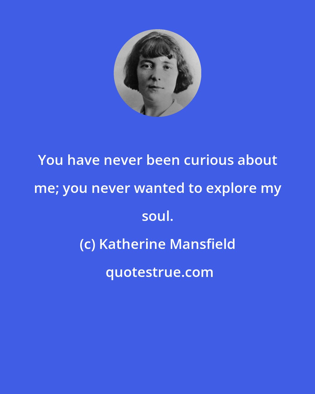 Katherine Mansfield: You have never been curious about me; you never wanted to explore my soul.