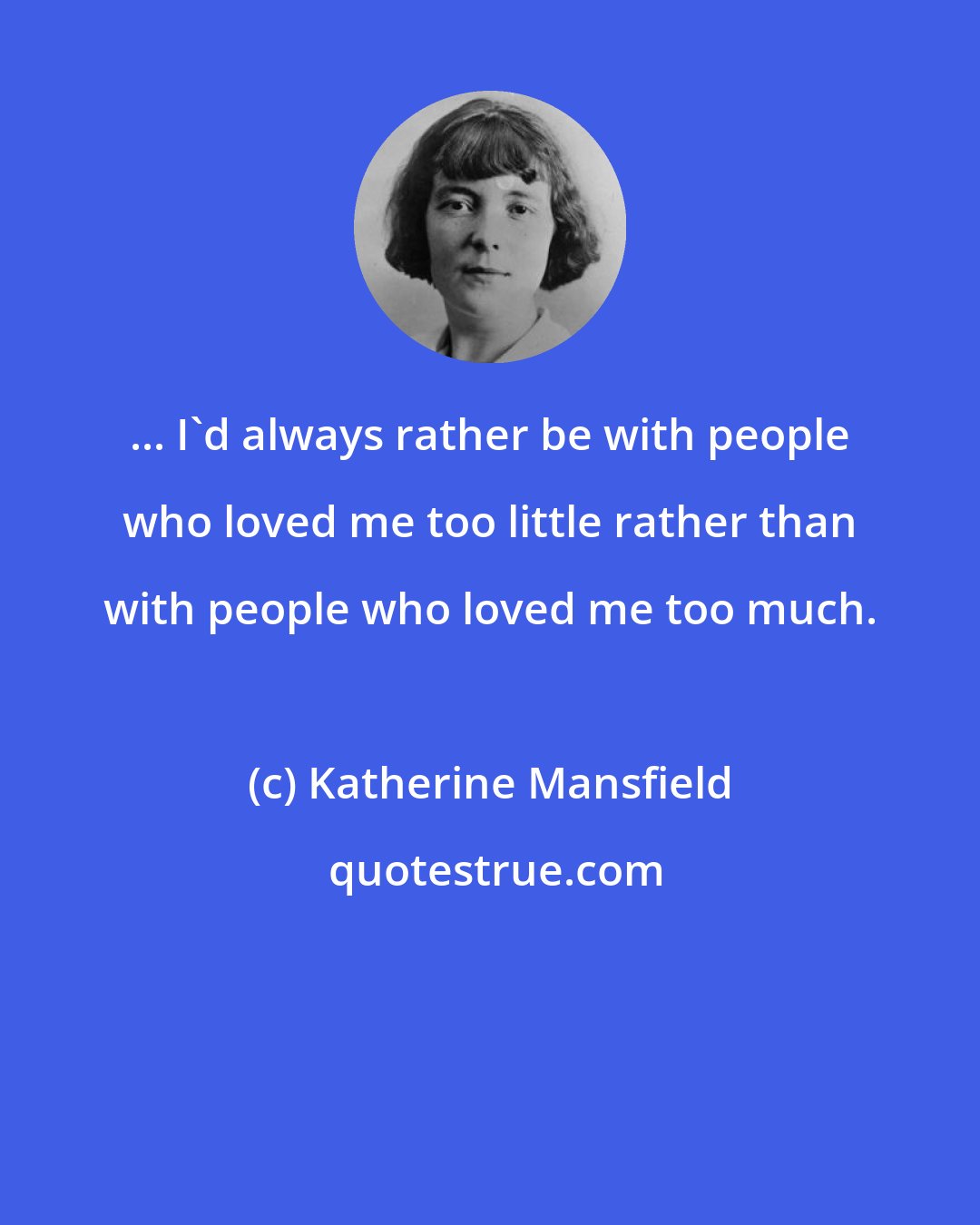 Katherine Mansfield: ... I'd always rather be with people who loved me too little rather than with people who loved me too much.