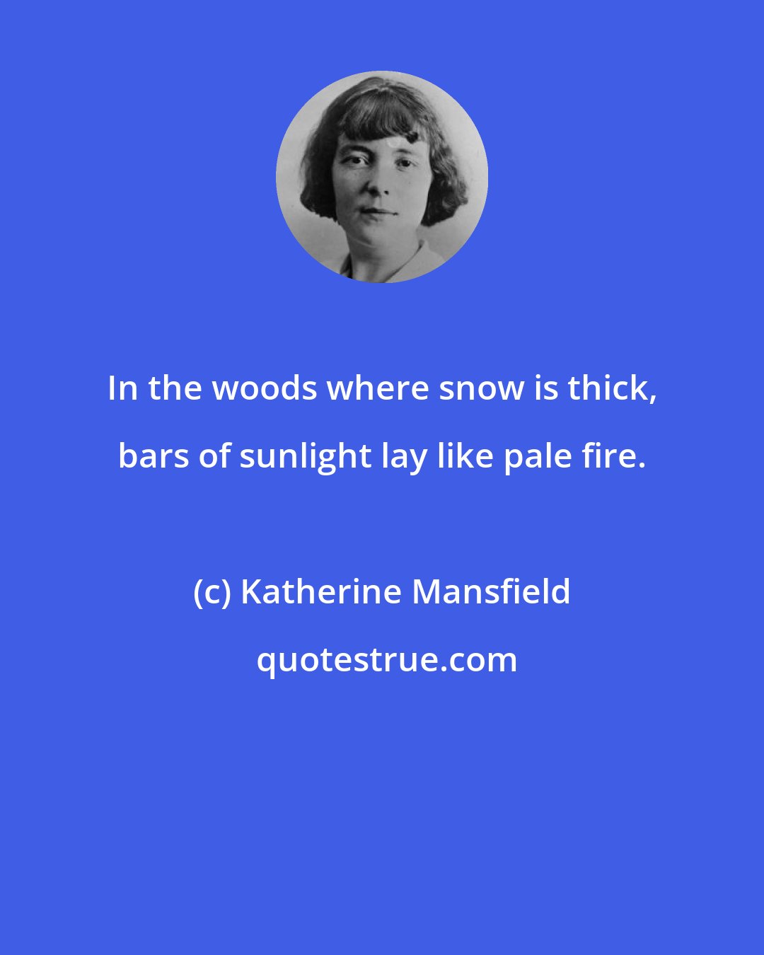 Katherine Mansfield: In the woods where snow is thick, bars of sunlight lay like pale fire.