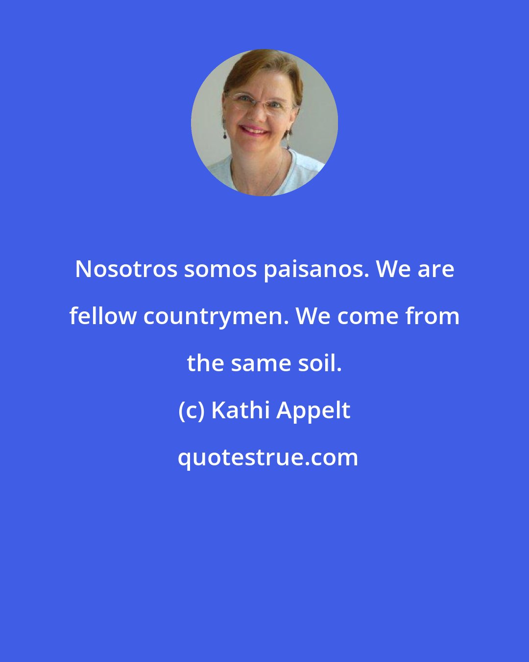 Kathi Appelt: Nosotros somos paisanos. We are fellow countrymen. We come from the same soil.