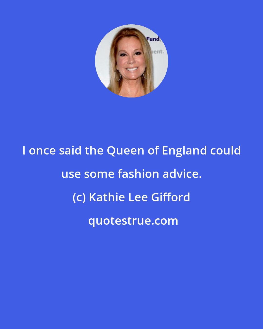 Kathie Lee Gifford: I once said the Queen of England could use some fashion advice.