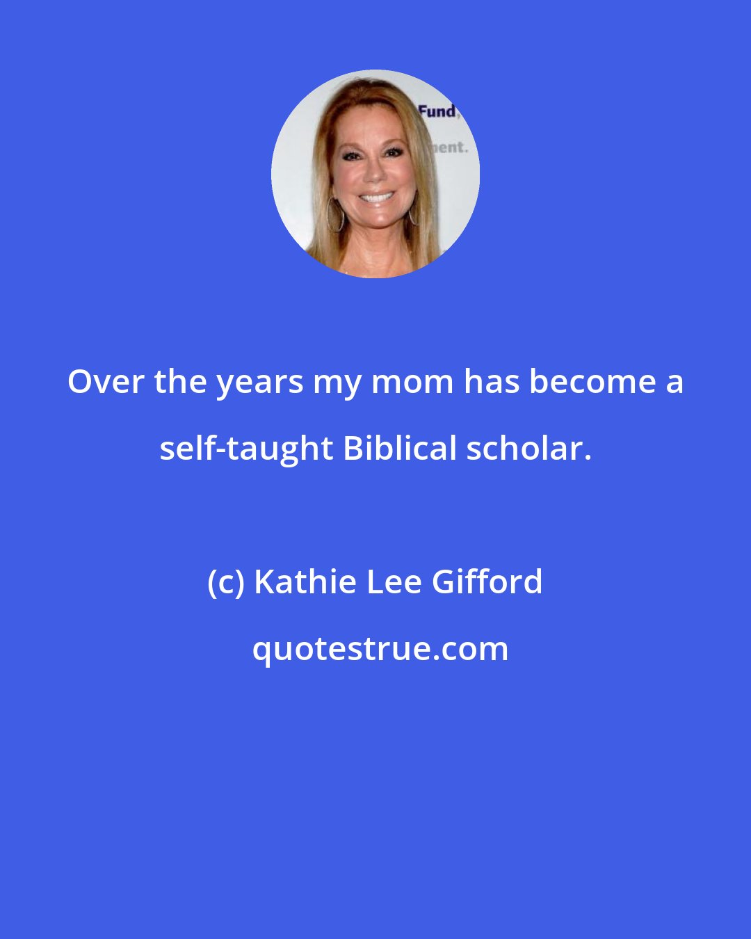 Kathie Lee Gifford: Over the years my mom has become a self-taught Biblical scholar.