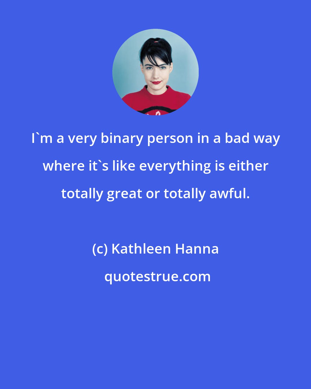 Kathleen Hanna: I'm a very binary person in a bad way where it's like everything is either totally great or totally awful.