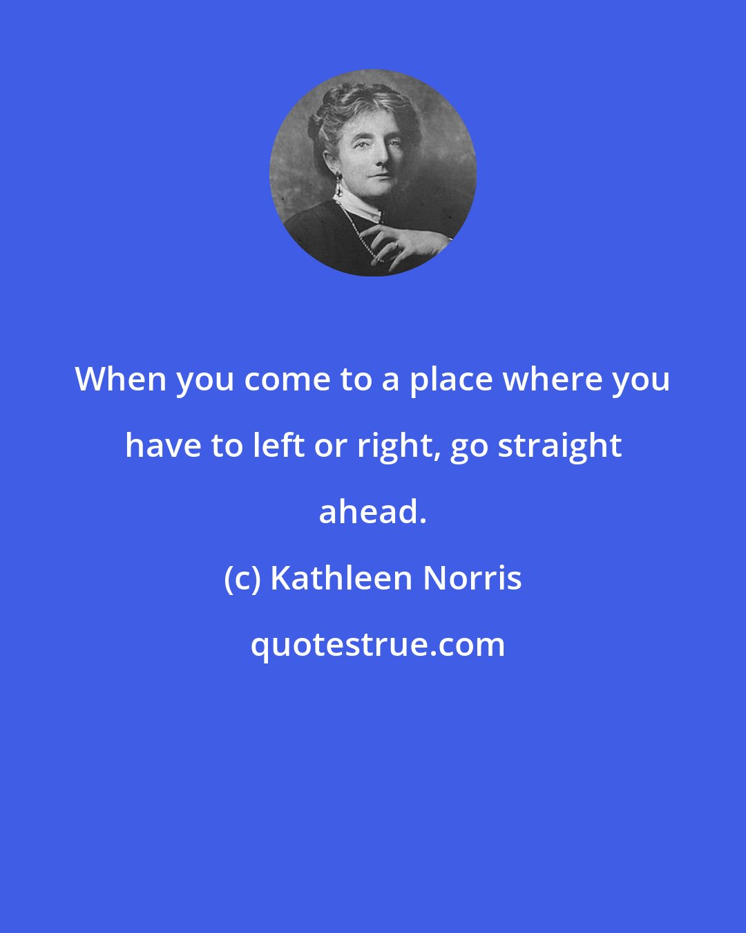 Kathleen Norris: When you come to a place where you have to left or right, go straight ahead.