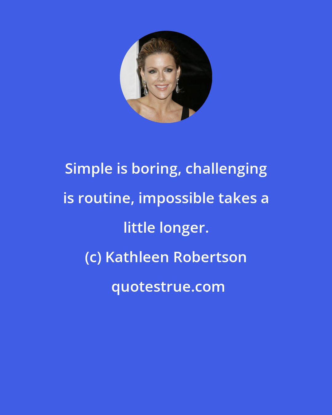 Kathleen Robertson: Simple is boring, challenging is routine, impossible takes a little longer.