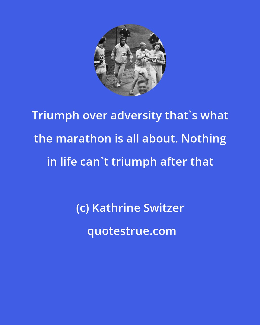 Kathrine Switzer: Triumph over adversity that's what the marathon is all about. Nothing in life can't triumph after that