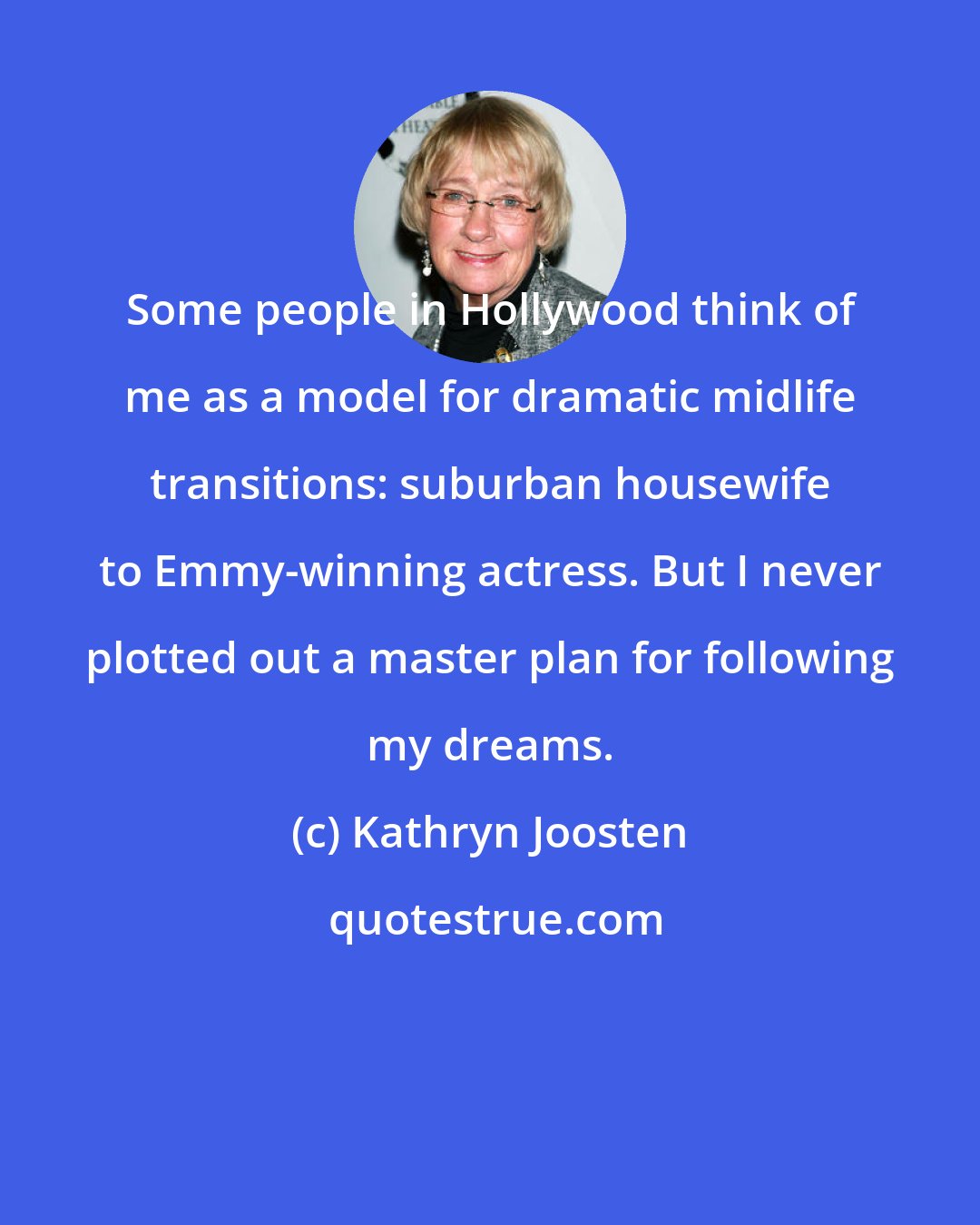 Kathryn Joosten: Some people in Hollywood think of me as a model for dramatic midlife transitions: suburban housewife to Emmy-winning actress. But I never plotted out a master plan for following my dreams.