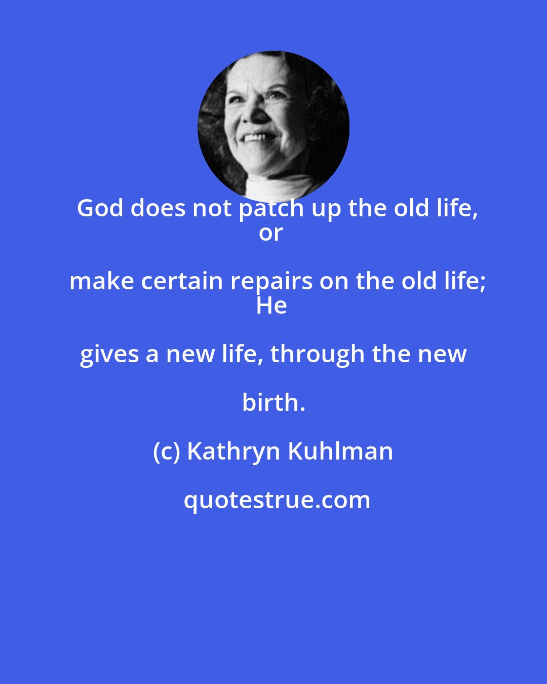 Kathryn Kuhlman: God does not patch up the old life,
or make certain repairs on the old life;
He gives a new life, through the new birth.