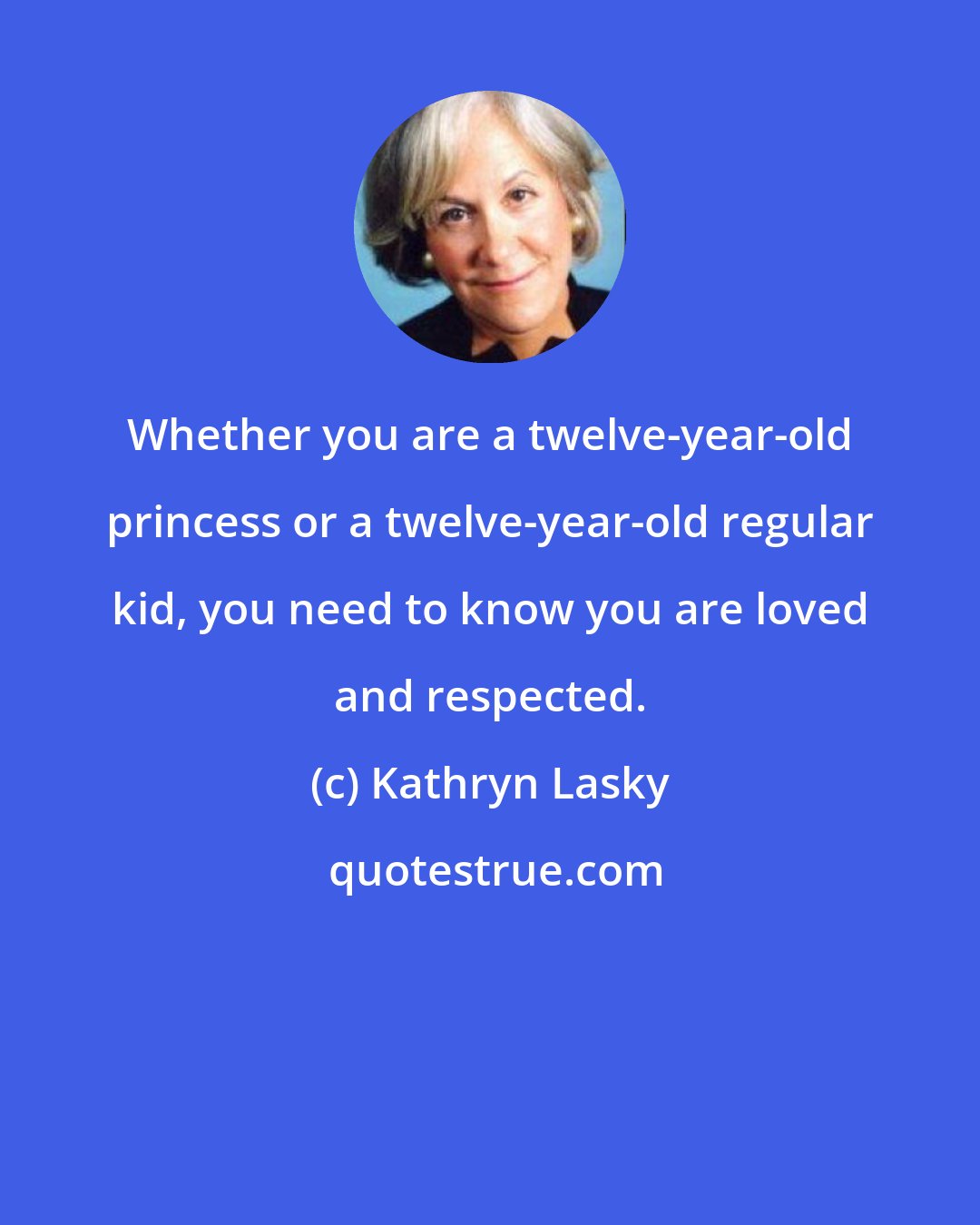 Kathryn Lasky: Whether you are a twelve-year-old princess or a twelve-year-old regular kid, you need to know you are loved and respected.