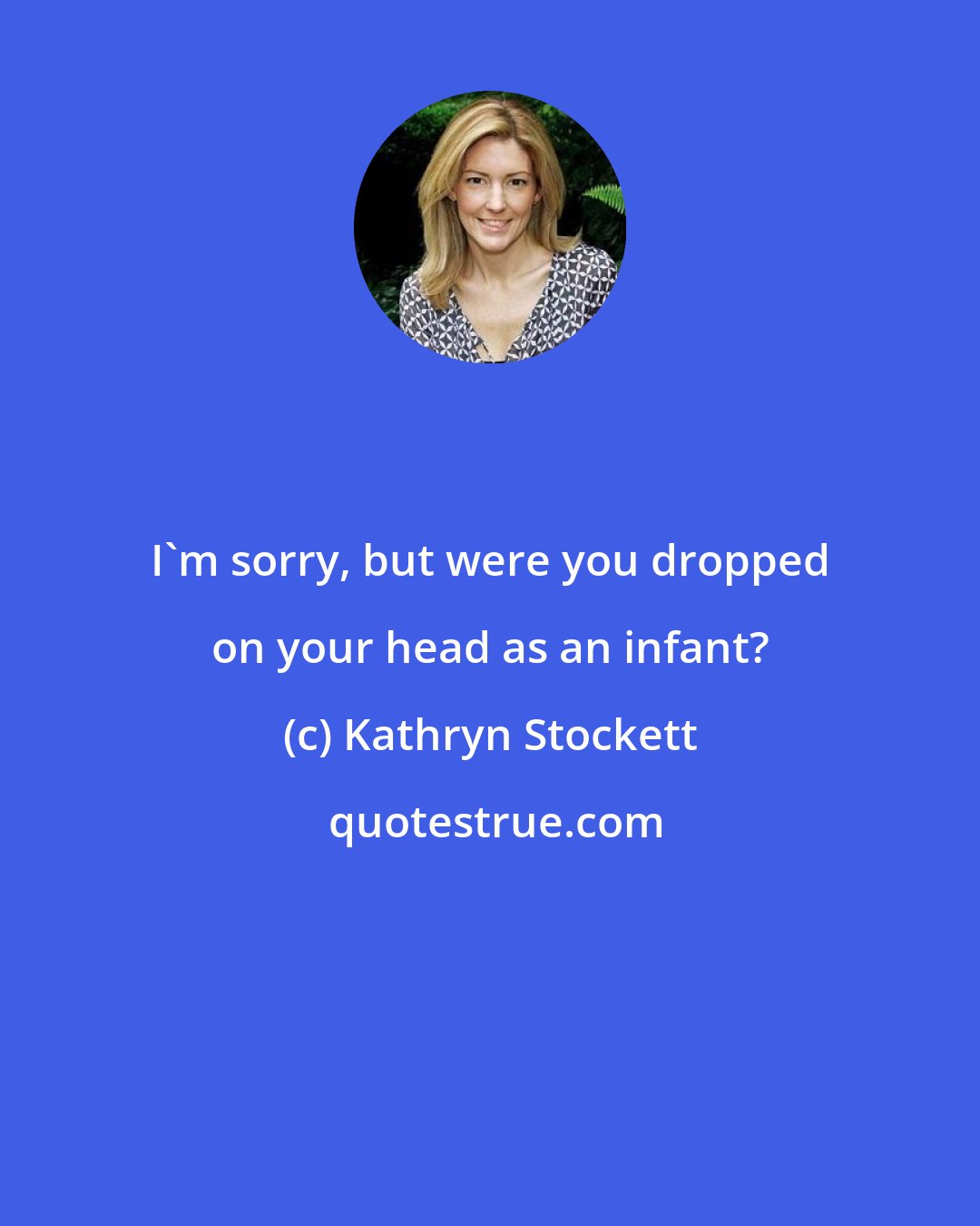 Kathryn Stockett: I'm sorry, but were you dropped on your head as an infant?