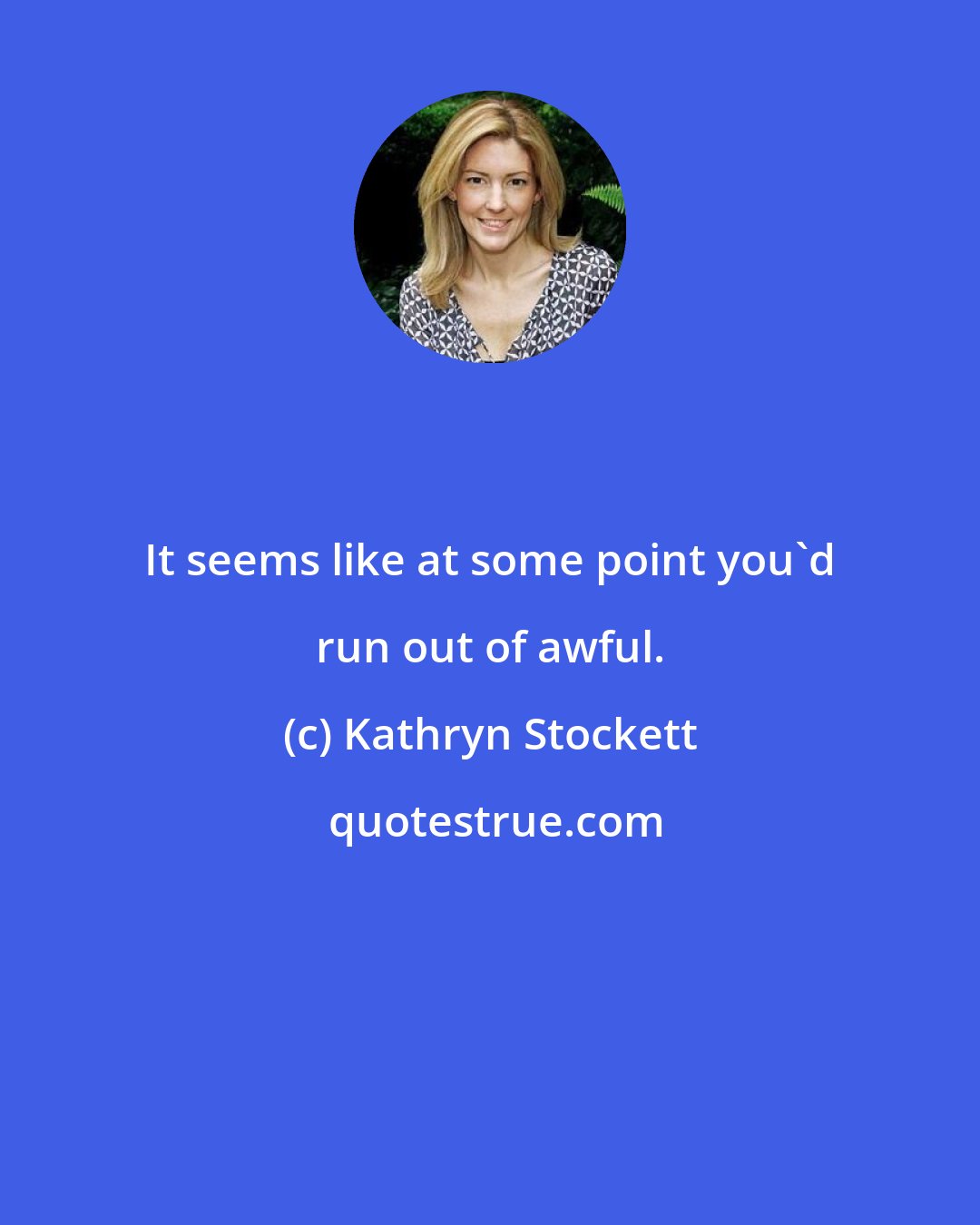 Kathryn Stockett: It seems like at some point you'd run out of awful.