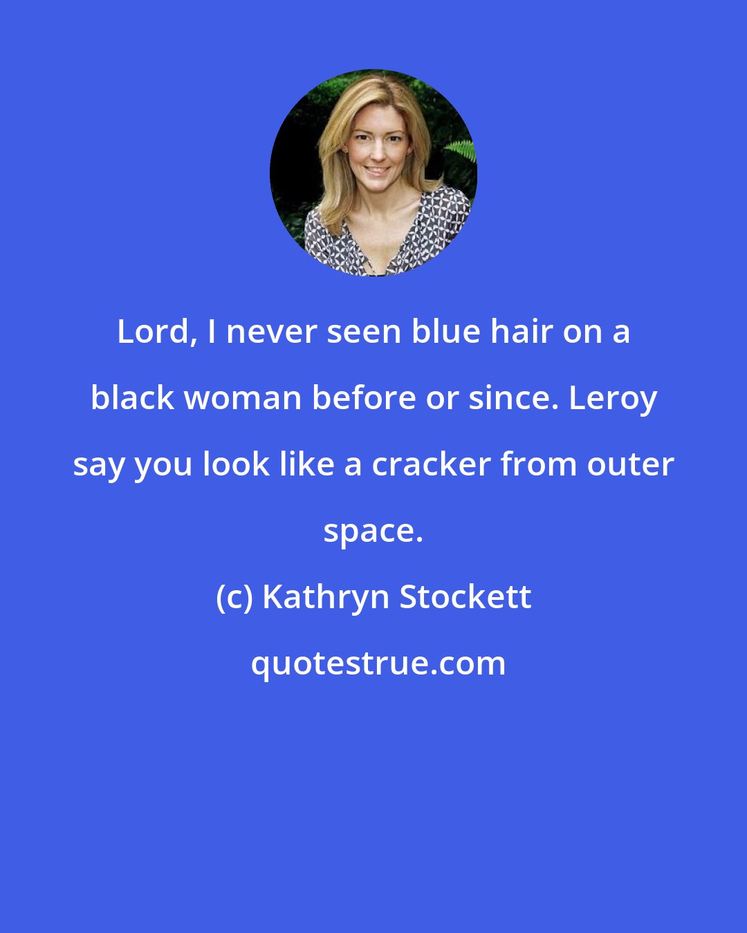 Kathryn Stockett: Lord, I never seen blue hair on a black woman before or since. Leroy say you look like a cracker from outer space.