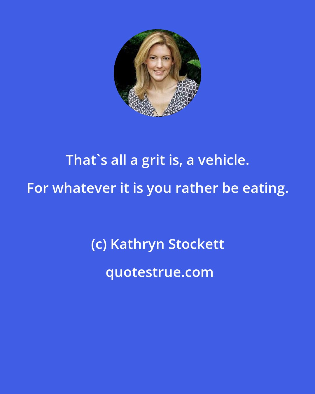 Kathryn Stockett: That's all a grit is, a vehicle. For whatever it is you rather be eating.