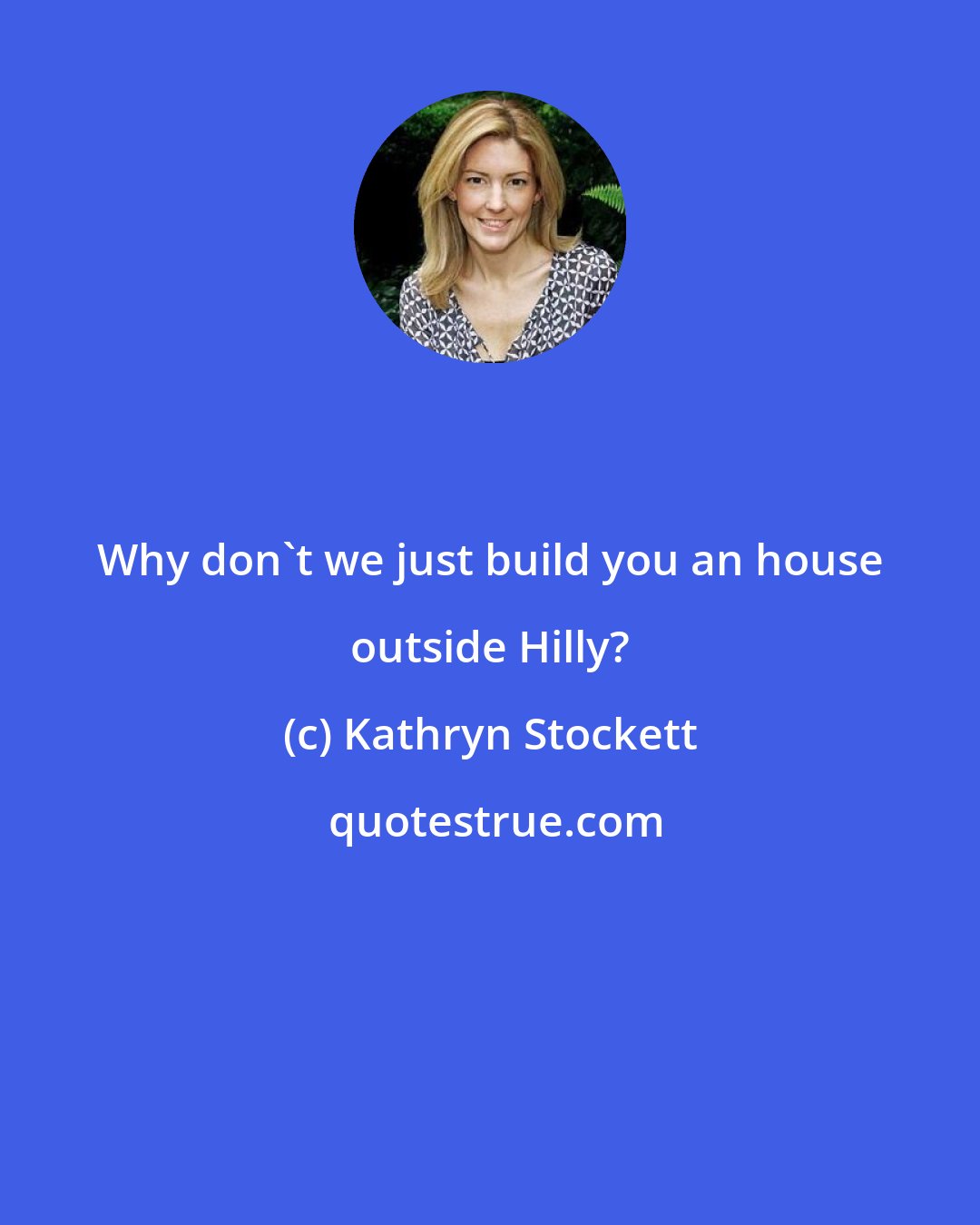 Kathryn Stockett: Why don't we just build you an house outside Hilly?