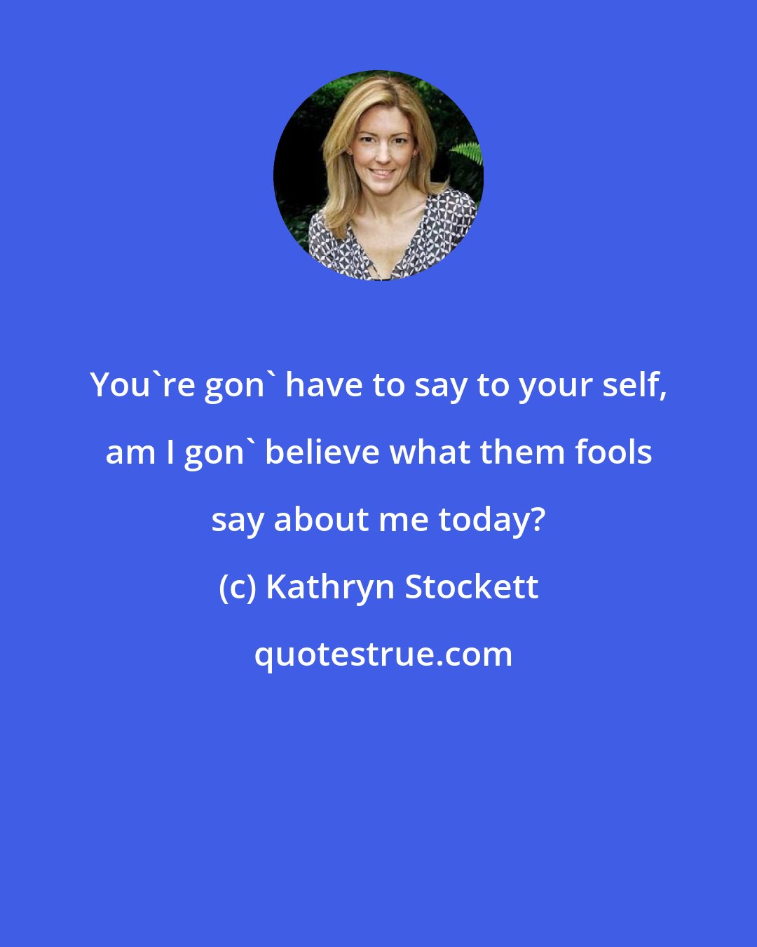 Kathryn Stockett: You're gon' have to say to your self, am I gon' believe what them fools say about me today?