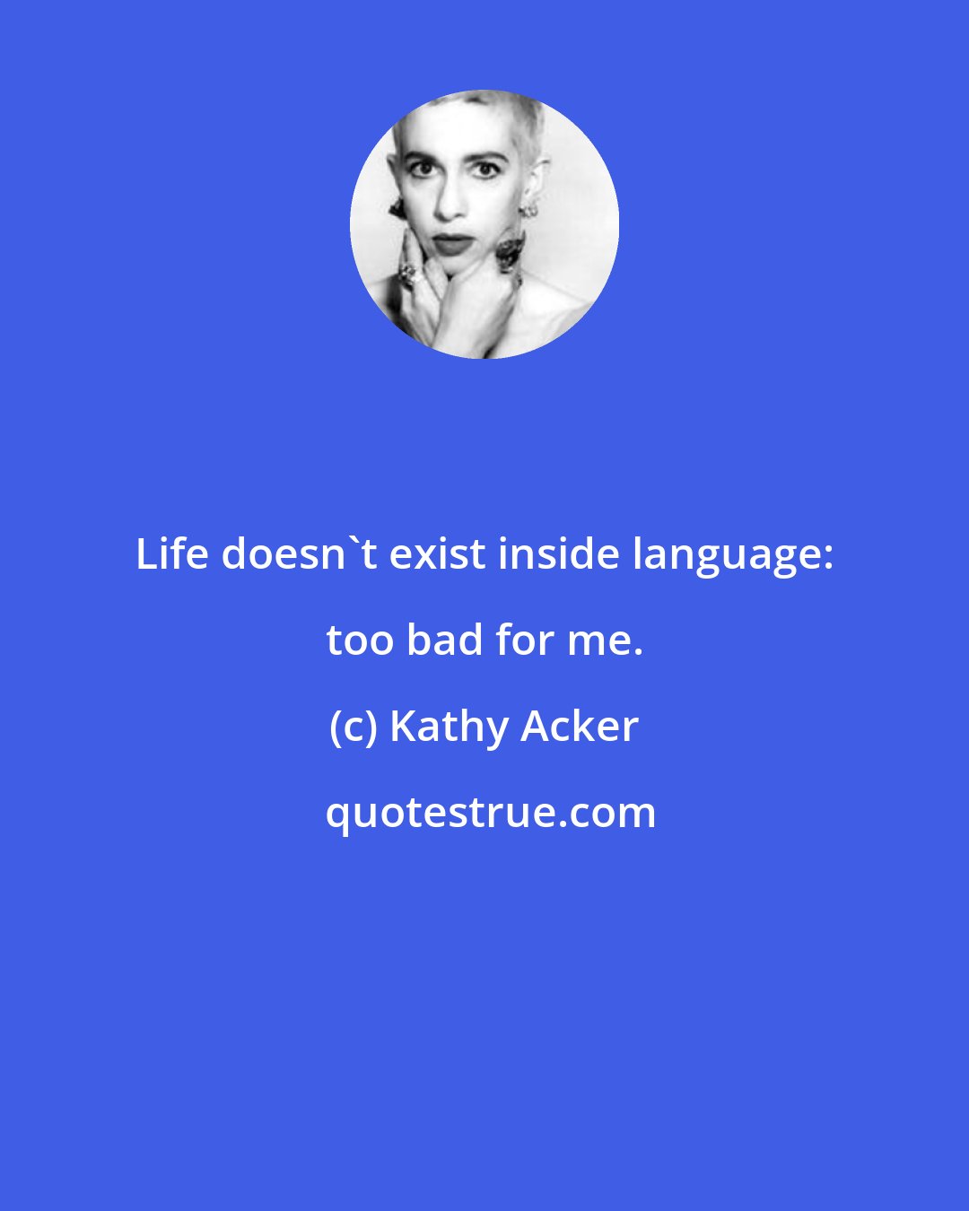 Kathy Acker: Life doesn't exist inside language: too bad for me.