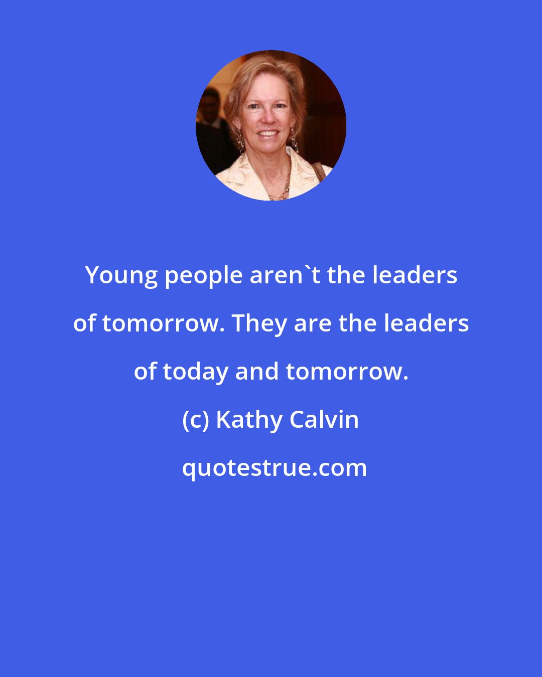 Kathy Calvin: Young people aren't the leaders of tomorrow. They are the leaders of today and tomorrow.