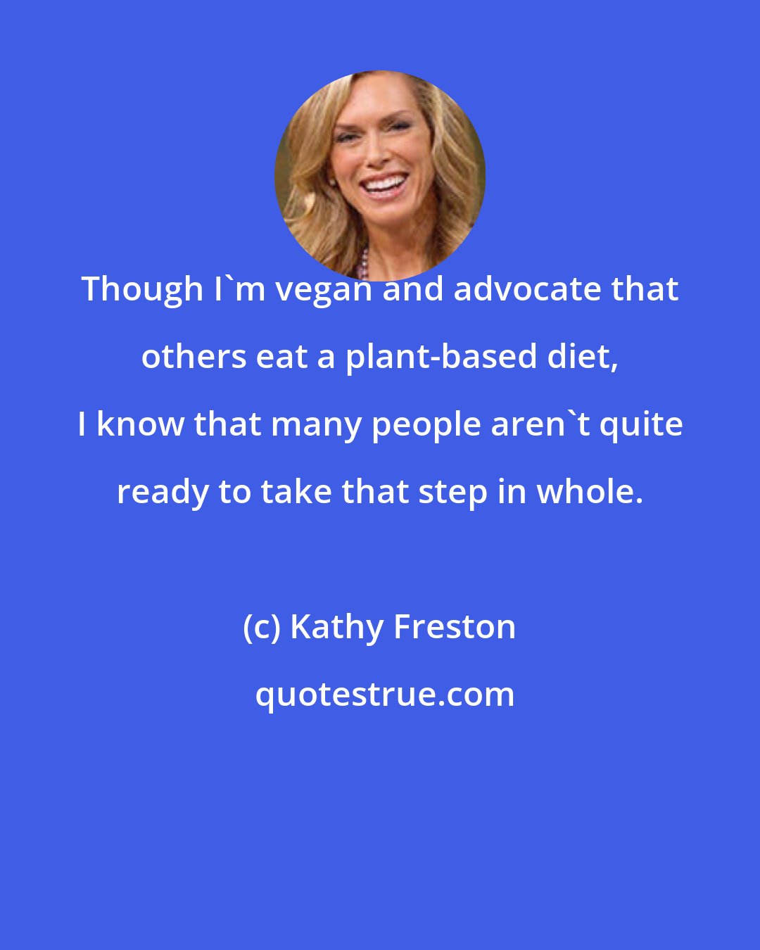 Kathy Freston: Though I'm vegan and advocate that others eat a plant-based diet, I know that many people aren't quite ready to take that step in whole.