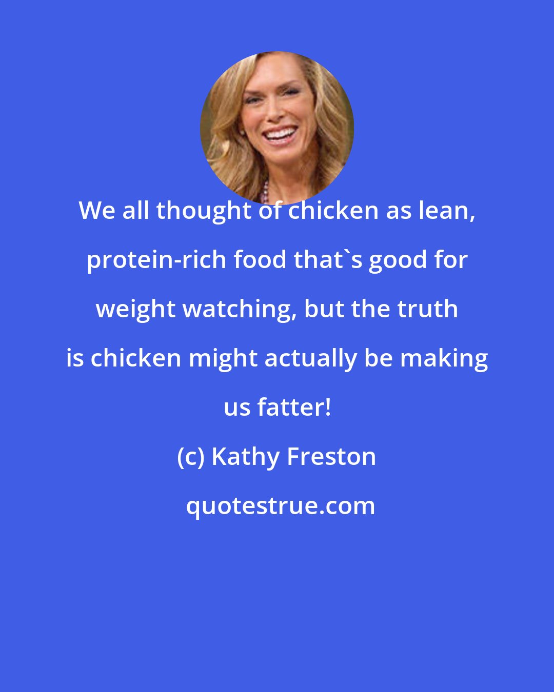 Kathy Freston: We all thought of chicken as lean, protein-rich food that's good for weight watching, but the truth is chicken might actually be making us fatter!